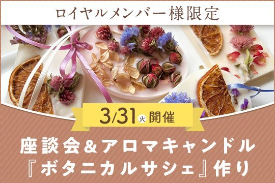 【ロイヤルメンバー様限定】3/31(火)開催♪座談会&アロマキャンドル『ボタニカルサシェ』作り