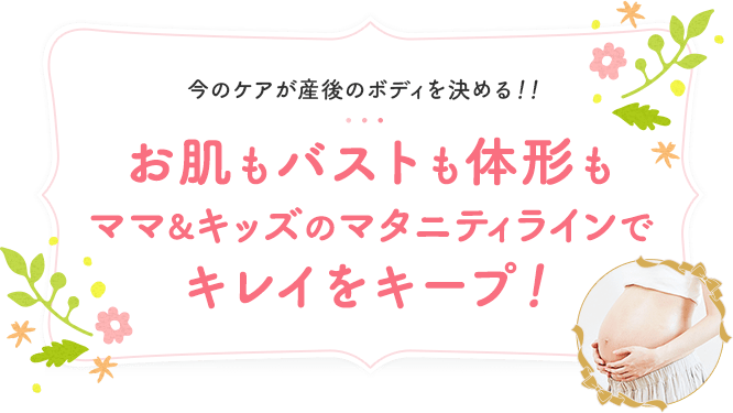 お肌もバストも体形もママ＆キッズのマタニティラインでキレイをキープ！