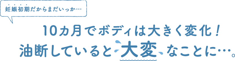 10カ月でボディは大きく変化！油断していると大変なことに…。