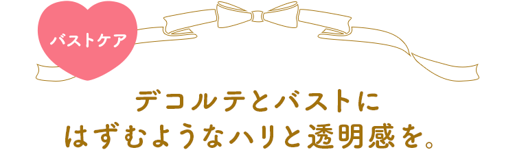 デコルテとバストにはずむようなハリと透明感を。