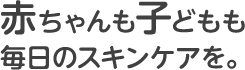 赤ちゃんも子どもも毎日のスキンケアを。