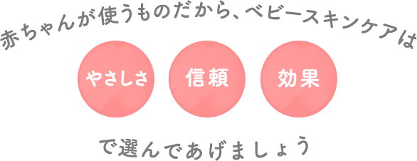 赤ちゃんが使うものだから、ベビースキンケアはやさしさ、信頼、効果で選んであげましょう