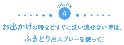 CHECK4　お出かけの時などすぐに洗い流せない時は、ふきとり用スプレーを使って！