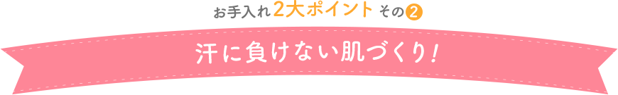 お手入れ2大ポイントその2　汗に負けない肌づくり！