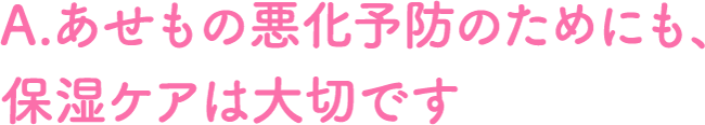 A.あせもの悪化予防のためにも、保湿ケアは大切です