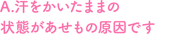 A.汗をかいたままの状態があせもの原因です