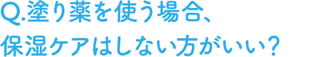 Q.塗り薬を使う場合、保湿ケアをしない方がいい？