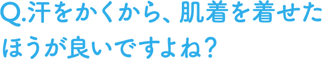 Q.汗をかくから、肌着を着せたほうが良いですよね？