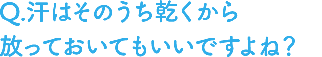 Q.汗はそのうち乾くから放っておいてもいいですよね？