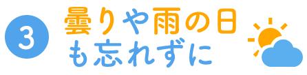 3.曇りや雨の日も忘れずに