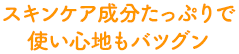 スキンケア成分たっぷりで使い心地もバツグン