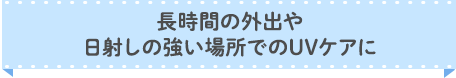 長時間の外出や日差しの強い場所でのUVケアに