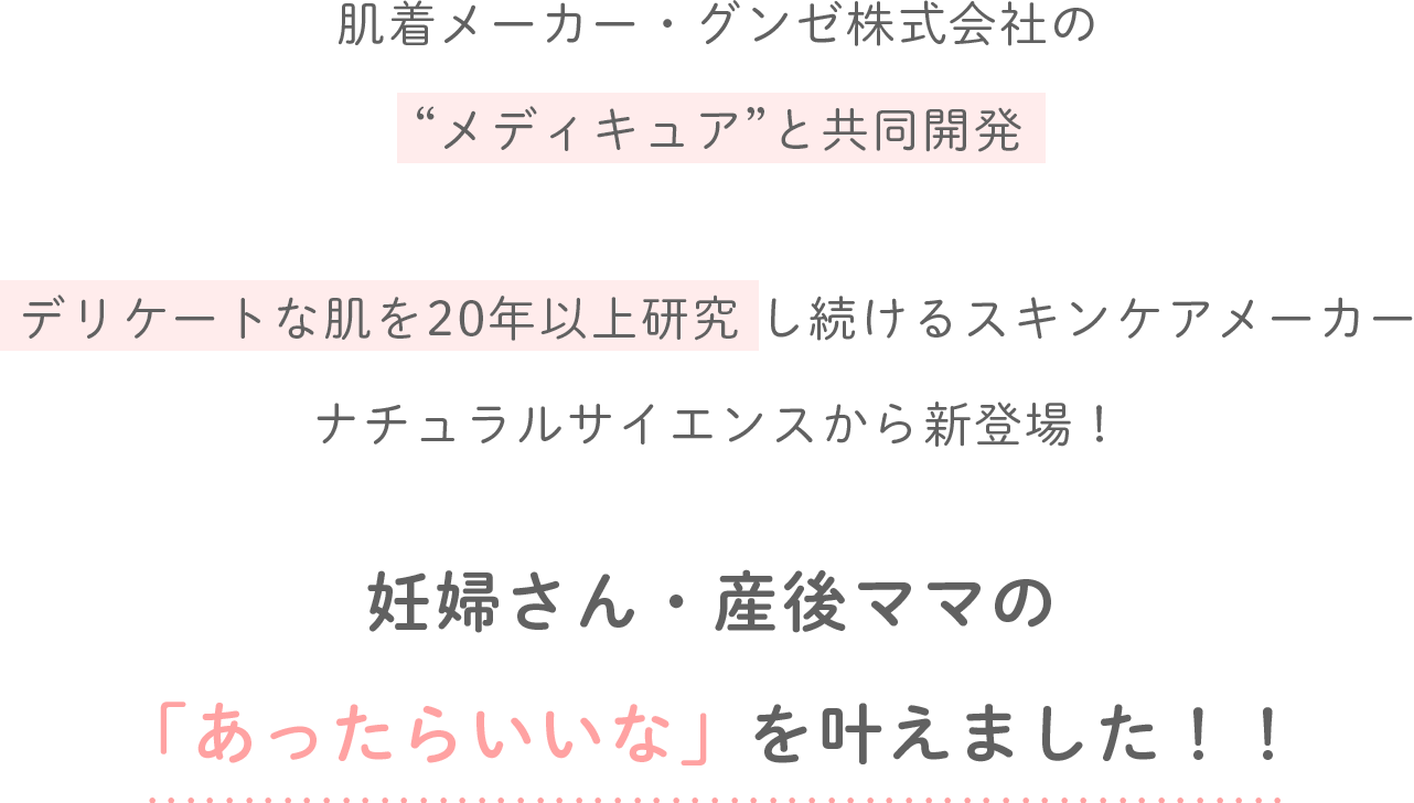 肌着メーカー・グンゼ株式会社の“メディキュア”と共同開発 デリケートな肌を20年以上研究し続けるスキンケアメーカーナチュラルサイエンスから新登場！ 妊婦さん・産後ママの「あったらいいな」を叶えました！！