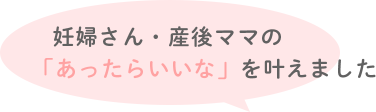 妊婦さん・産後ママの「あったらいいな」を叶えました