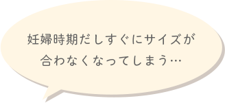 妊婦時期だしすぐにサイズが合わなくなってしまう…