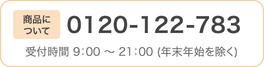 商品について 0120-122-783 受付時間 9：00 ～ 21：00 (年末年始を除く)