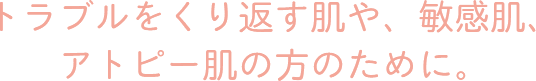 トラブルをくり返す肌や、敏感肌、アトピー肌の方のために。