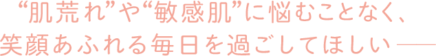 肌荒れや敏感肌に悩むことなく笑顔溢れる毎日を過ごしてほしい