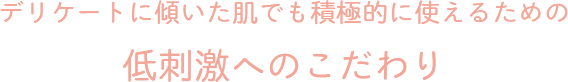 デリケートに傾いた肌でも積極的に使えるための低刺激へのこだわり