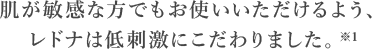 肌が敏感な方でもお使いいただけるよう、レドナは低刺激にこだわりました。※1