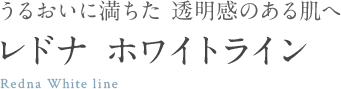 うるおいに満ちた 透明感のある肌へ レドナ ホワイトライン