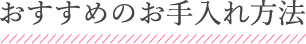 おすすめのお⼿⼊れ⽅法