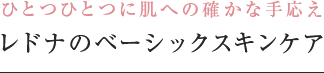 ひとつひとつに肌への確かな手応え レドナのベーシックスキンケア