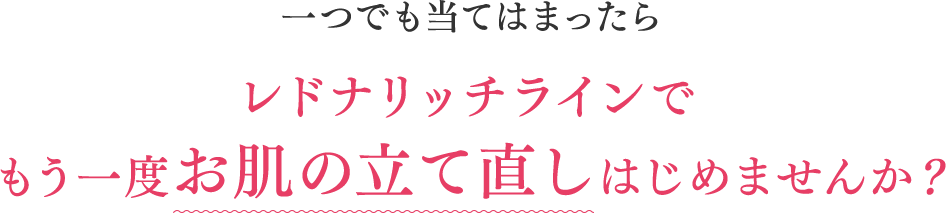 一つでも当てはまったらレドナリッチラインでもう一度お肌の立て直し はじめませんか？