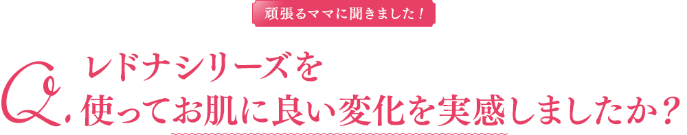 頑張るママに聞きました！レドナシリーズを使ってお肌に良い変化を実感しましたか？