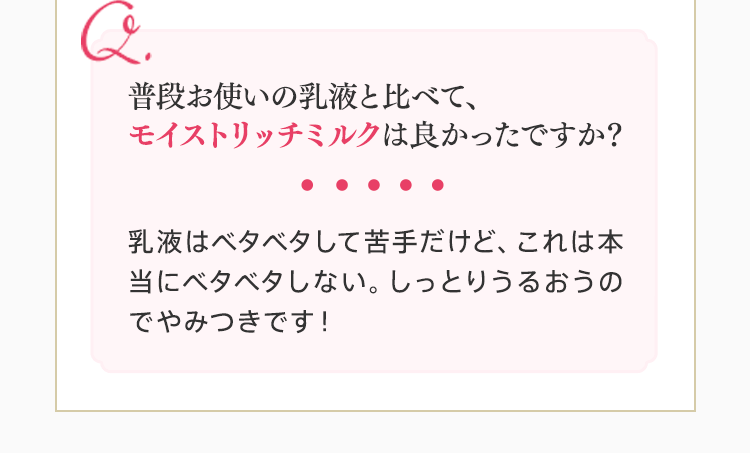 普段お使いの乳液と比べて、 モイストリッチミルクは良かったですか？ 