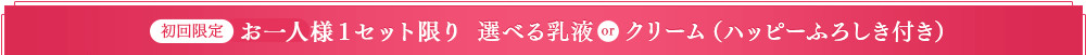 初回限定お一人様１セット限り選べる乳液orクリーム（ハッピーふろしき付き）