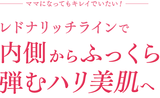 ママになってもキレイでいたい！レドナリッチラインで内側からふっくら弾むハリ美肌へ