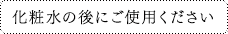 化粧水の後にご使用ください