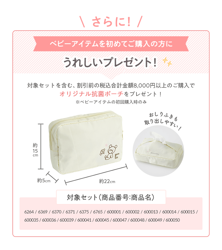 さらに！ベビーアイテムを初めてご購入の方に嬉しいプレゼント！対象セットを含む合計金額8,000円（税抜）以上のご購入でオリジナル抗菌ポーチをプレゼント！
