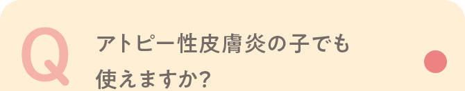 Q アトピー性皮膚炎の子でも使えますか？