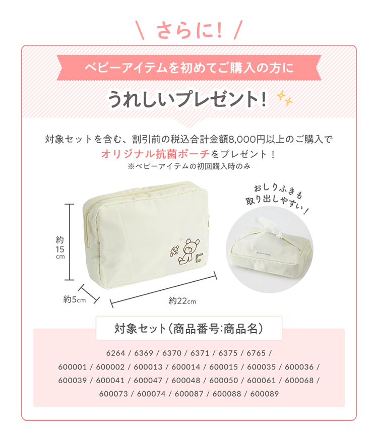 さらに！ベビーアイテムを初めてご購入の方にうれしいプレゼント！対象セットを含む、割引前の税込合計金額8,000円以上のご購入でオリジナル抗菌ポーチをプレゼント！
