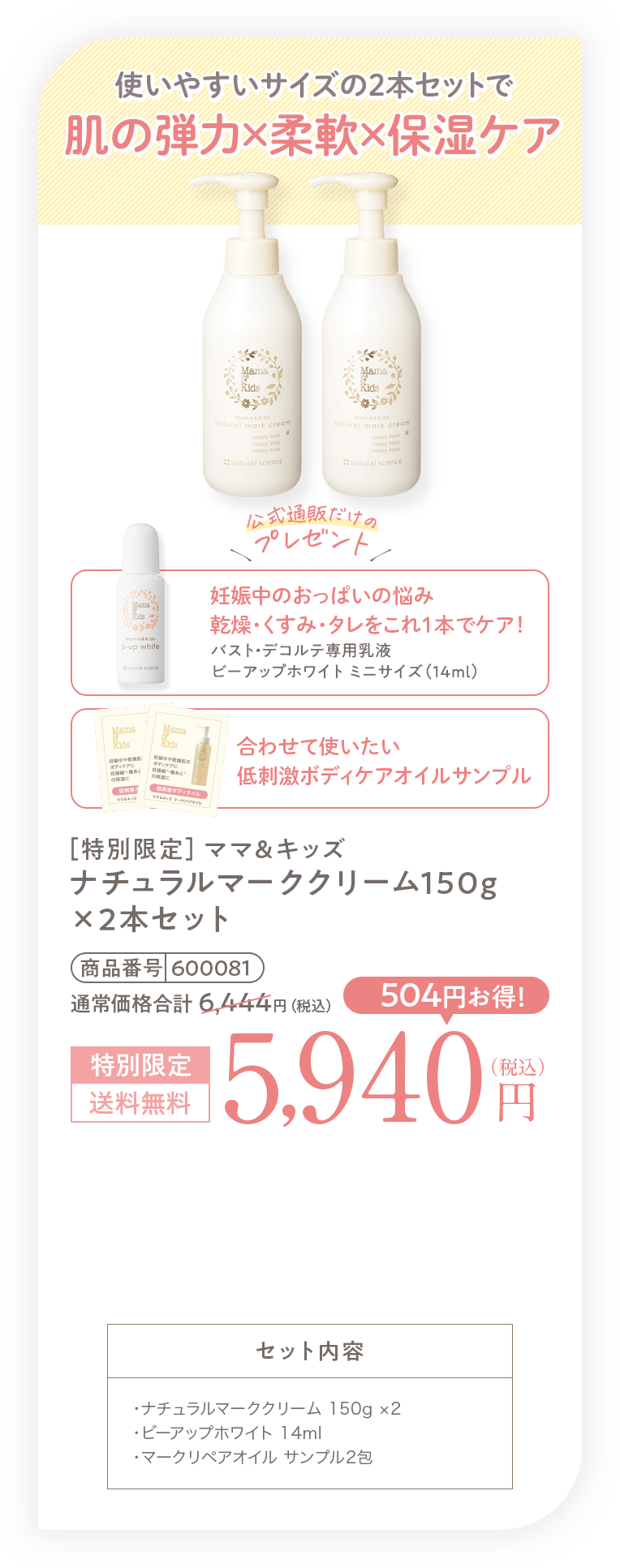 使いやすいサイズの2本セットで肌の弾力×柔軟×保湿ケア［特別限定］ママ＆キッズ ナチュラルマーククリーム150g×2本セット 5,940円（税込）送料無料 セット内容・ナチュラルマーククリーム 150g x2・ビーアップホワイト 14ml・マークリペアオイル サンプル2包