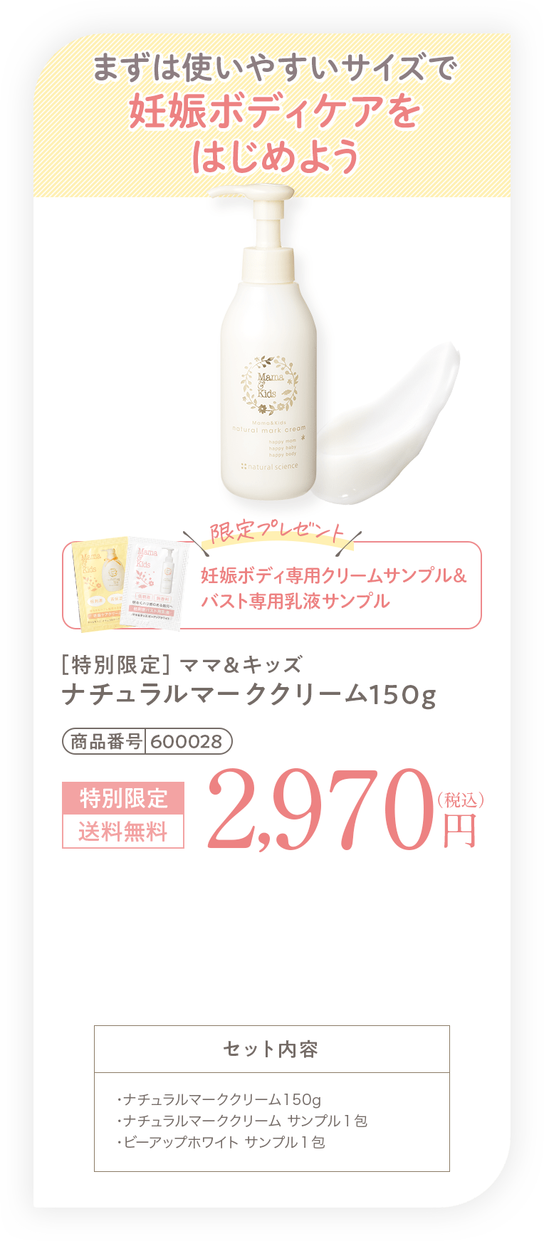 まずは使いやすいサイズで妊娠ボディケアをはじめよう［特別限定］ママ＆キッズ ナチュラルマーククリーム150g 2,970円（税込）送料無料 セット内容・ナチュラルマーククリーム150g・ナチュラルマーククリーム サンプル1包・ビーアップホワイト サンプル1包