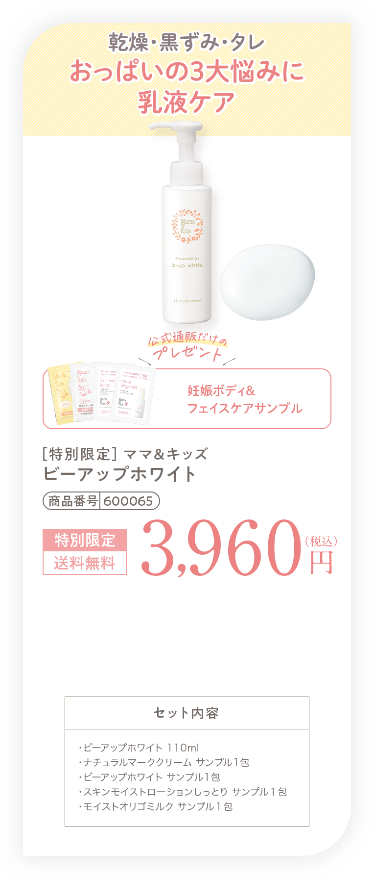 乾燥・黒ずみ・タレ おっぱいの3大悩みに乳液ケア ［特別限定］ママ＆キッズ ビーアップホワイト 3,960円（税込）送料無料 セット内容・ビーアップホワイト 110ml・ナチュラルマーククリーム サンプル1包・ビーアップホワイト サンプル1包・スキンモイストローションしっとり サンプル１包・モイストオリゴミルク サンプル１包