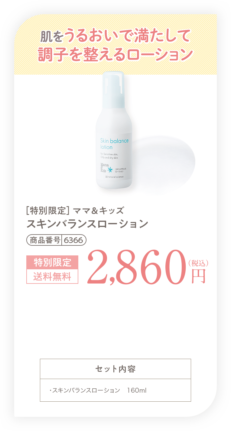 肌をうるおいで満たして調子を整えるローション［特別限定］ママ＆キッズ オリゴモイスチャーローション（バランス）2,860円（税込）送料無料 セット内容 ・オリゴモイスチャーローション（バランス）　160ml