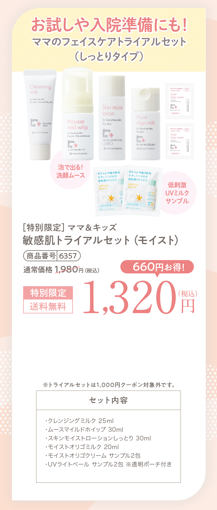 おでかけや入院準備にも！ママのフェイスケアトライアルセット（しっとりタイプ）［特別限定］ママ＆キッズオリゴしっとりトライアルセット1,980円（税込）送料無料 セット内容・オリゴクレンジングミルク 25ml・オリゴムースホイップ 30ml・オリゴモイスチャーローション（しっとり） 30ml・オリゴミルク 20ml・オリゴモイスチャークリーム（とってもしっとり）10g・UVライトベール サンプル2包 ※透明ポーチ付き