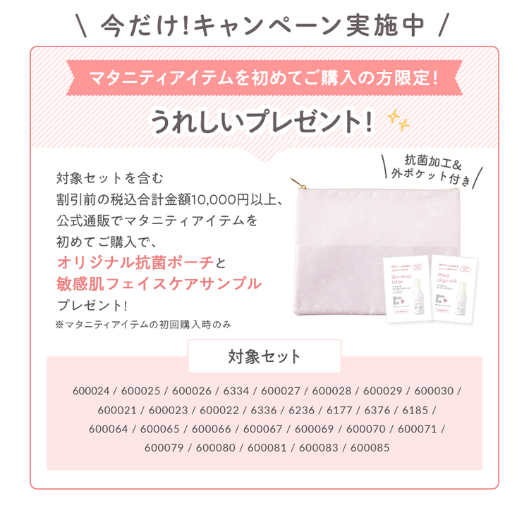 今だけ！ママのためのキャンペーン実施中 ベビーアイテムを初めてご購入の方にうれしいプレゼント！ベビーの対象セットを含む割引前の税込合計金額10,000円以上のご購入でオリジナル抗菌おむつポーチプレゼント！