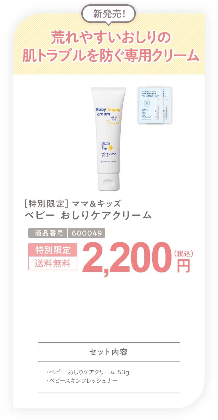 荒れやすいおしりの肌トラブルを防ぐ専用クリーム ［特別限定］ママ＆キッズ ベビー おしりケアクリーム 2,200円 セット内容 ・ベビー おしりケアクリーム 53g・ベビースキンフレッシュナーサンプル2包