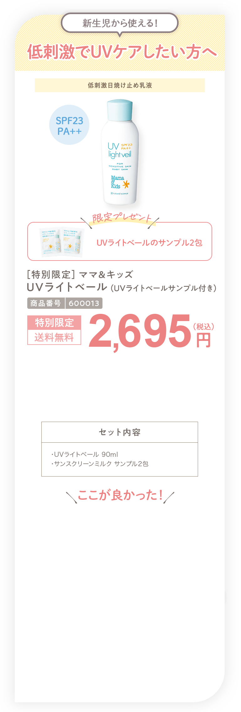 新生児から使える！低刺激でUVケアしたい方へ ［特別限定］ママ＆キッズ UVライトベール サンプル付き 2,695円（税込）セット内容 ・UVライトベール 90ml・UVライトベール サンプル2包