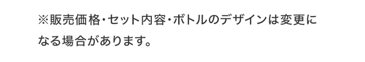 販売価格・セット内容・ボトルのデザインは変更になる場合があります。