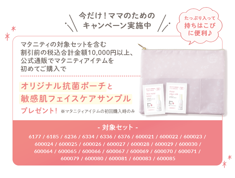 今だけ！ママのためのキャンペーン実施中 マタニティの対象セットを含む割引前の税込合計金額10,000円以上、公式通販でマタニティアイテムを初めてご購入でオリジナル抗菌ポーチと敏感肌フェイスケアサンプルプレゼント！