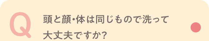 Q 頭と顔・体は同じもので洗って大丈夫ですか？