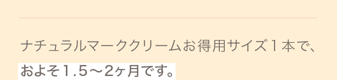 ナチュラルマーククリームお得用サイズ１本で、およそ１.５〜2ヶ月です。
