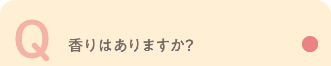 Q 香りはありますか？