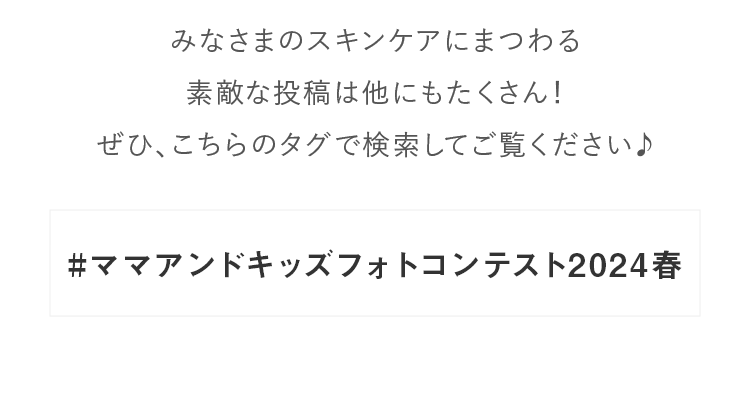 みなさまのスキンケアにまつわる素敵な投稿は他にもたくさん！ぜひ、こちらのタグで検索してご覧ください♪#ママアンドキッズフォトコンテスト2024